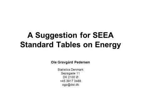 A Suggestion for SEEA Standard Tables on Energy Ole Gravgård Pedersen Statistics Denmark Sejrøgade 11 DK 2100 Ø +45 3917 3488