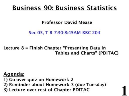 1 Business 90: Business Statistics Professor David Mease Sec 03, T R 7:30-8:45AM BBC 204 Lecture 8 = Finish Chapter Presenting Data in Tables and Charts.