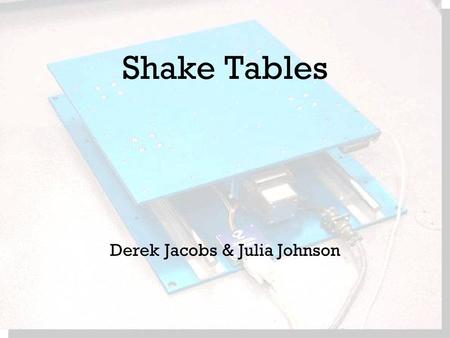 Shake Tables Derek Jacobs & Julia Johnson. What is a shake table? Used to replicate earthquakes Can also used for noise & vibration tests Their most basic.