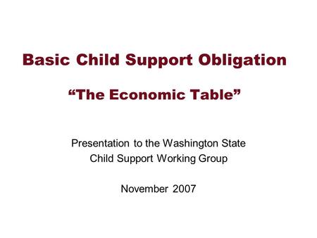 Basic Child Support Obligation The Economic Table Presentation to the Washington State Child Support Working Group November 2007.