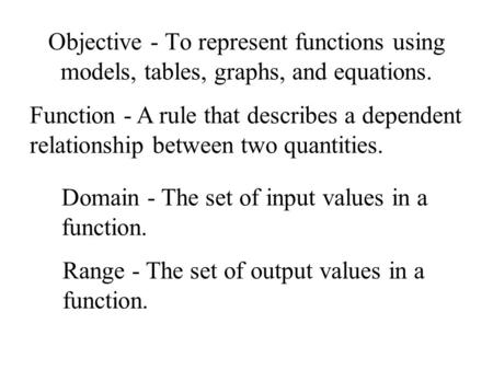 Objective - To represent functions using models, tables, graphs, and equations. Function - A rule that describes a dependent relationship between two quantities.