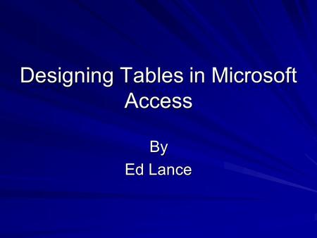 Designing Tables in Microsoft Access By Ed Lance.