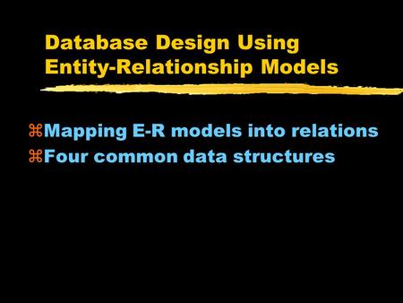 Database Design Using Entity-Relationship Models zMapping E-R models into relations zFour common data structures.