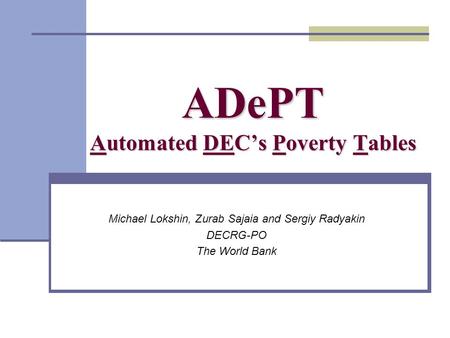 ADePT Automated DECs Poverty Tables Michael Lokshin, Zurab Sajaia and Sergiy Radyakin DECRG-PO The World Bank.