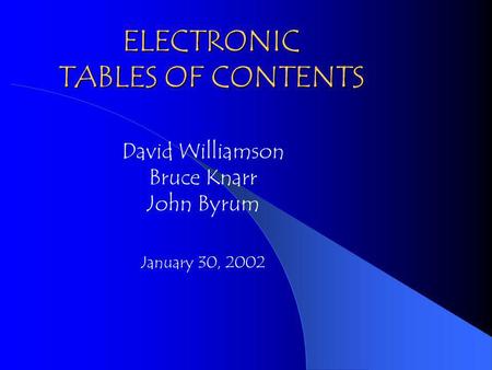 ELECTRONIC TABLES OF CONTENTS David Williamson Bruce Knarr John Byrum January 30, 2002.