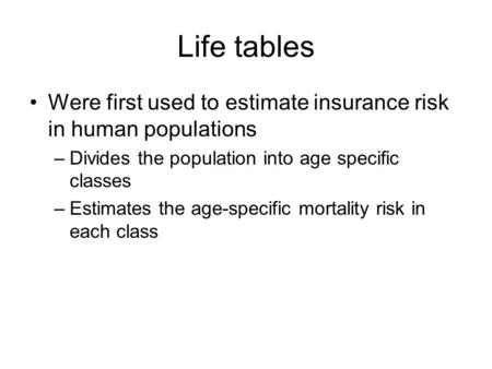 Life tables Were first used to estimate insurance risk in human populations Divides the population into age specific classes Estimates the age-specific.