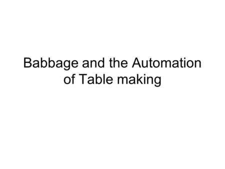 Babbage and the Automation of Table making. History of Table Making 1766 - British govt sanctioned the Royal Astronomer (Nevil Maskelyne) to produce new.