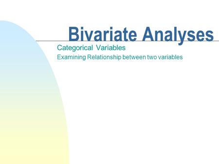 Bivariate Analyses Categorical Variables Examining Relationship between two variables.