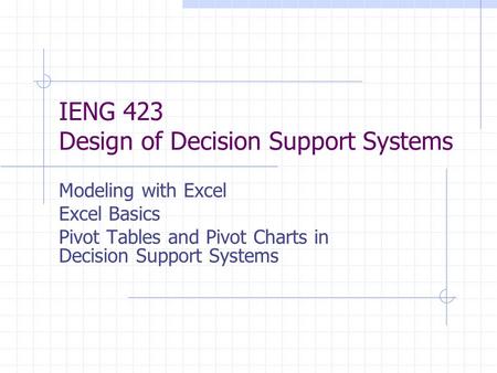 IENG 423 Design of Decision Support Systems Modeling with Excel Excel Basics Pivot Tables and Pivot Charts in Decision Support Systems.