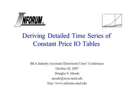 Deriving Detailed Time Series of Constant Price IO Tables BEA Industry Accounts Directorate Users Conference October 26, 2007 Douglas S. Meade