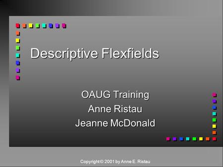 Copyright © 2001 by Anne E. Ristau Descriptive Flexfields OAUG Training Anne Ristau Jeanne McDonald.