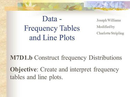 Data - Frequency Tables and Line Plots Joseph Williams Modified by Charlotte Stripling M7D1.b Construct frequency Distributions Objective: Create and interpret.