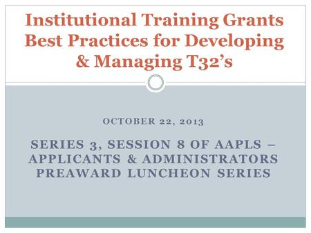 OCTOBER 22, 2013 SERIES 3, SESSION 8 OF AAPLS – APPLICANTS & ADMINISTRATORS PREAWARD LUNCHEON SERIES Institutional Training Grants Best Practices for Developing.