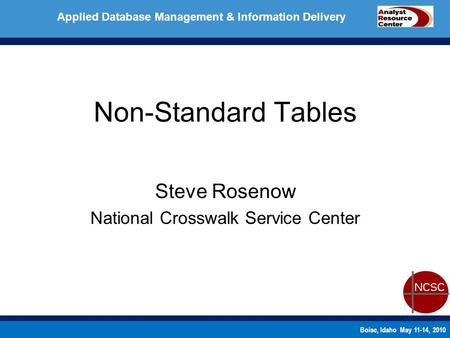 Boise, Idaho May 11-14, 2010 Applied Database Management & Information Delivery Non-Standard Tables Steve Rosenow National Crosswalk Service Center.