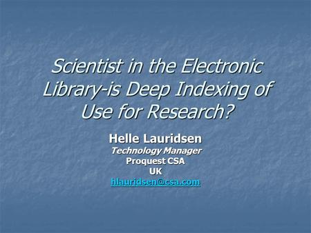 Scientist in the Electronic Library-is Deep Indexing of Use for Research? Helle Lauridsen Technology Manager Proquest CSA UK