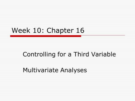Week 10: Chapter 16 Controlling for a Third Variable Multivariate Analyses.