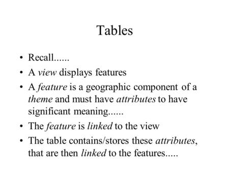 Tables Recall...... A view displays features A feature is a geographic component of a theme and must have attributes to have significant meaning......