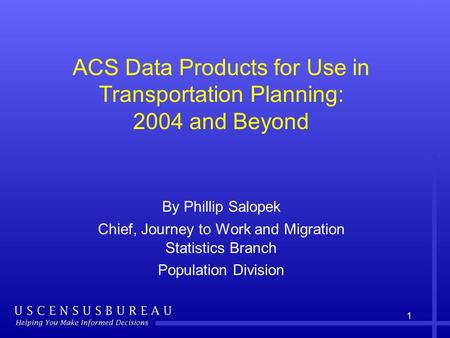 1 ACS Data Products for Use in Transportation Planning: 2004 and Beyond By Phillip Salopek Chief, Journey to Work and Migration Statistics Branch Population.