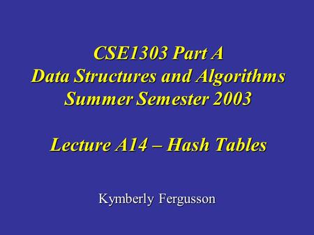 Kymberly Fergusson CSE1303 Part A Data Structures and Algorithms Summer Semester 2003 Lecture A14 – Hash Tables.