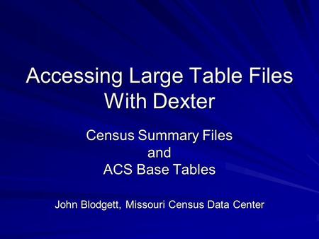 Accessing Large Table Files With Dexter Census Summary Files and ACS Base Tables John Blodgett, Missouri Census Data Center.