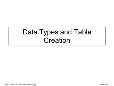 Session 2Introduction to Database Technology Data Types and Table Creation.