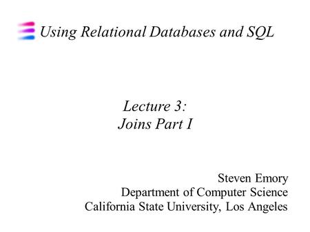 Using Relational Databases and SQL Steven Emory Department of Computer Science California State University, Los Angeles Lecture 3: Joins Part I.
