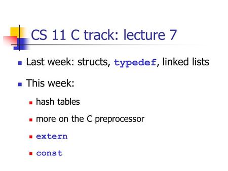 CS 11 C track: lecture 7 Last week: structs, typedef, linked lists This week: hash tables more on the C preprocessor extern const.