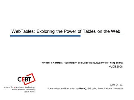 Center for E-Business Technology Seoul National University Seoul, Korea WebTables: Exploring the Power of Tables on the Web Michael J. Cafarella, Alon.