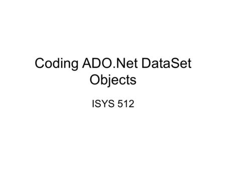 Coding ADO.Net DataSet Objects ISYS 512. DataSet Object A DataSet object can hold several tables and relationships between tables. A DataSet is a set.