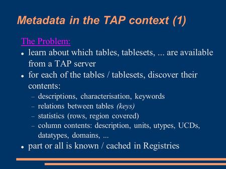Metadata in the TAP context (1) The Problem: learn about which tables, tablesets,... are available from a TAP server for each of the tables / tablesets,