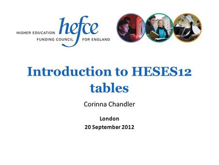 Introduction to HESES12 tables London 20 September 2012 Corinna Chandler.