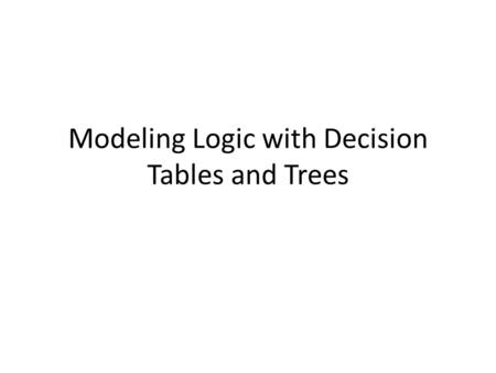 Modeling Logic with Decision Tables and Trees. 2 Decision Trees and Decision Tables Often our problem solutions require decisions to be made according.