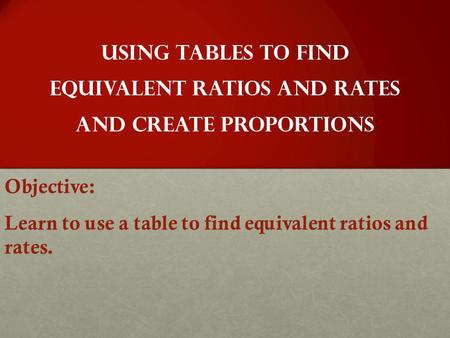 Objective: Learn to use a table to find equivalent ratios and rates.