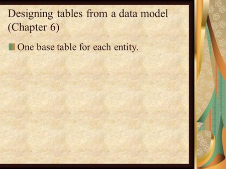Designing tables from a data model (Chapter 6) One base table for each entity.