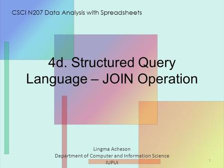 4d. Structured Query Language – JOIN Operation Lingma Acheson Department of Computer and Information Science IUPUI CSCI N207 Data Analysis with Spreadsheets.