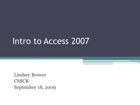 Intro to Access 2007 Lindsey Brewer CSSCR September 18, 2009.