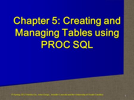 Chapter 5: Creating and Managing Tables using PROC SQL 1 © Spring 2012 Imelda Go, John Grego, Jennifer Lasecki and the University of South Carolina.