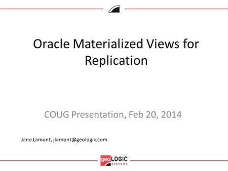 Oracle Materialized Views for Replication COUG Presentation, Feb 20, 2014 Jane Lamont,