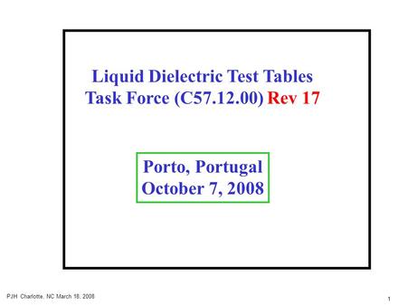 1 PJH Charlotte, NC March 18, 2008 Liquid Dielectric Test Tables Task Force (C57.12.00) Rev 17 Porto, Portugal October 7, 2008.