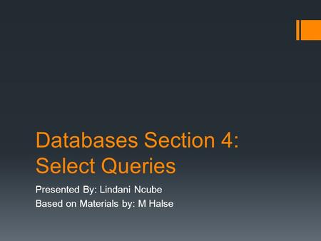 Databases Section 4: Select Queries Presented By: Lindani Ncube Based on Materials by: M Halse.