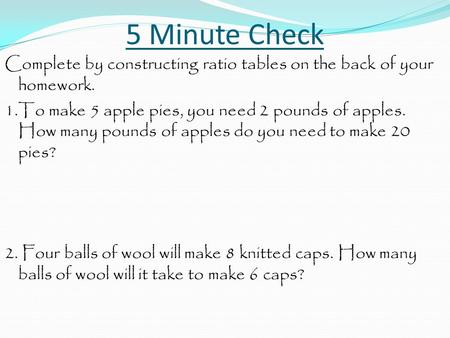 5 Minute Check Complete by constructing ratio tables on the back of your homework. 1.To make 5 apple pies, you need 2 pounds of apples. How many pounds.