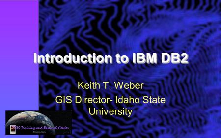 Introduction to IBM DB2 Keith T. Weber GIS Director- Idaho State University.