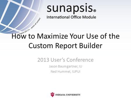 How to Maximize Your Use of the Custom Report Builder 2013 Users Conference Jason Baumgartner, IU Ned Hummel, IUPUI.