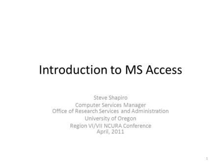 Introduction to MS Access Steve Shapiro Computer Services Manager Office of Research Services and Administration University of Oregon Region VI/VII NCURA.