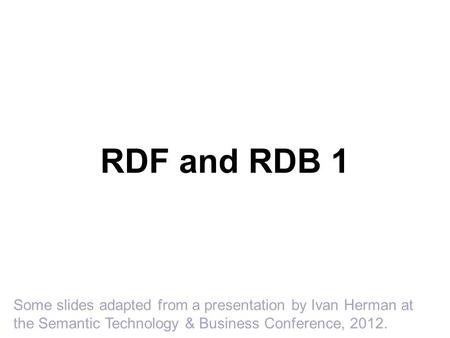 RDF and RDB 1 Some slides adapted from a presentation by Ivan Herman at the Semantic Technology & Business Conference, 2012.