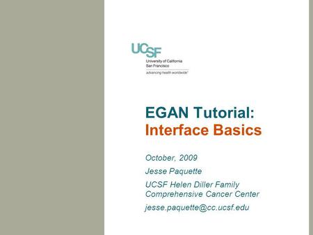 EGAN Tutorial: Interface Basics October, 2009 Jesse Paquette UCSF Helen Diller Family Comprehensive Cancer Center