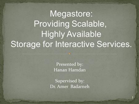 Megastore: Providing Scalable, Highly Available Storage for Interactive Services. Presented by: Hanan Hamdan Supervised by: Dr. Amer Badarneh 1.