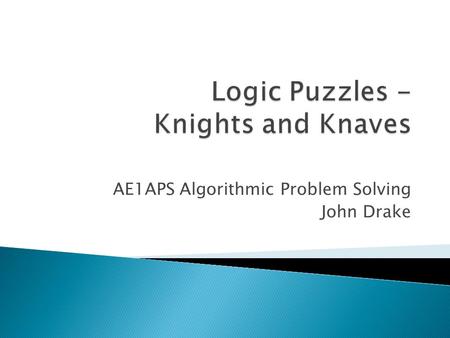 AE1APS Algorithmic Problem Solving John Drake. The island of Knights and Knaves is a fictional island to test peoples ability to reason logically. There.