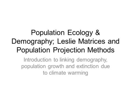 Population Ecology & Demography; Leslie Matrices and Population Projection Methods Introduction to linking demography, population growth and extinction.