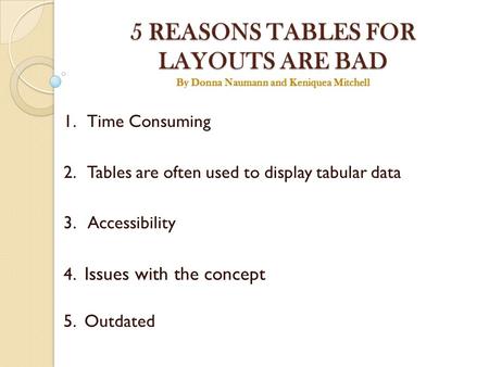 5 REASONS TABLES FOR LAYOUTS ARE BAD By Donna Naumann and Keniquea Mitchell 1. Time Consuming 2. Tables are often used to display tabular data 3. Accessibility.